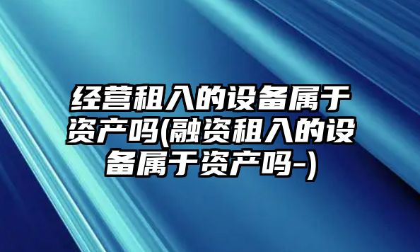 經(jīng)營(yíng)租入的設(shè)備屬于資產(chǎn)嗎(融資租入的設(shè)備屬于資產(chǎn)嗎-)