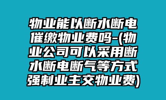 物業(yè)能以斷水斷電催繳物業(yè)費嗎-(物業(yè)公司可以采用斷水斷電斷氣等方式強制業(yè)主交物業(yè)費)