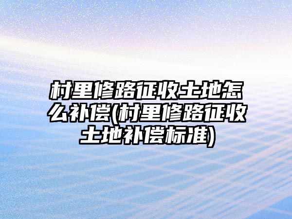 村里修路征收土地怎么補償(村里修路征收土地補償標準)