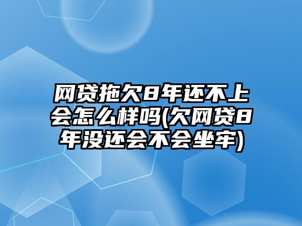 網(wǎng)貸拖欠8年還不上會怎么樣嗎(欠網(wǎng)貸8年沒還會不會坐牢)