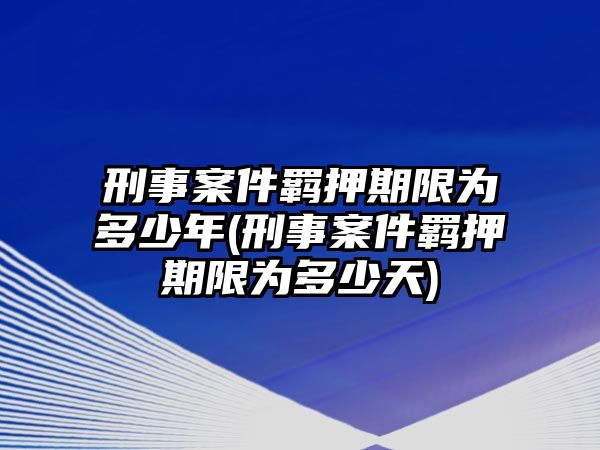 刑事案件羈押期限為多少年(刑事案件羈押期限為多少天)