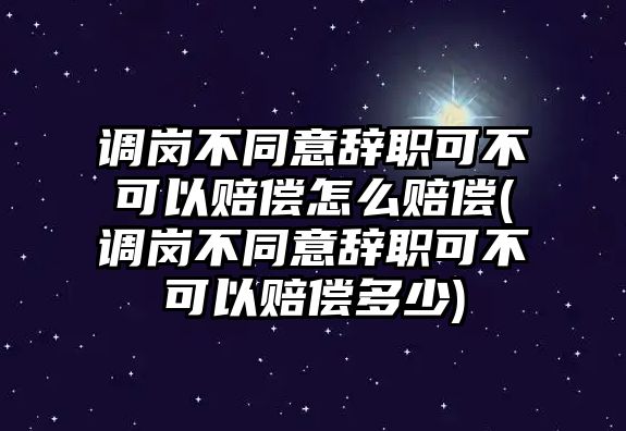 調崗不同意辭職可不可以賠償怎么賠償(調崗不同意辭職可不可以賠償多少)