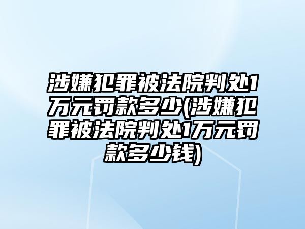 涉嫌犯罪被法院判處1萬元罰款多少(涉嫌犯罪被法院判處1萬元罰款多少錢)