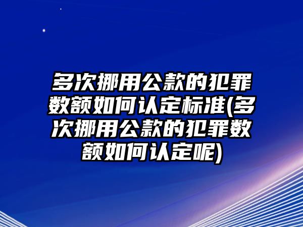 多次挪用公款的犯罪數(shù)額如何認(rèn)定標(biāo)準(zhǔn)(多次挪用公款的犯罪數(shù)額如何認(rèn)定呢)