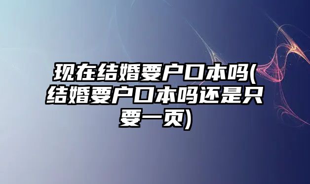 現(xiàn)在結(jié)婚要戶(hù)口本嗎(結(jié)婚要戶(hù)口本嗎還是只要一頁(yè))