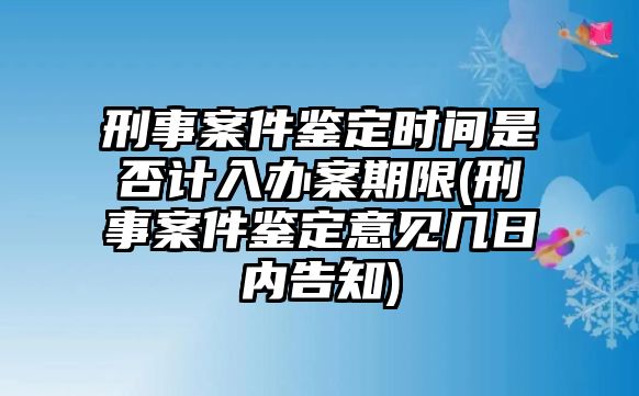 刑事案件鑒定時間是否計入辦案期限(刑事案件鑒定意見幾日內告知)