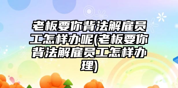 老板要你背法解雇員工怎樣辦呢(老板要你背法解雇員工怎樣辦理)