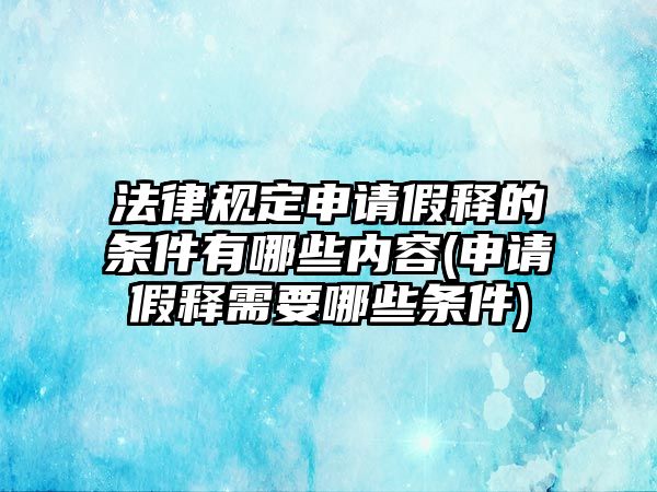 法律規定申請假釋的條件有哪些內容(申請假釋需要哪些條件)