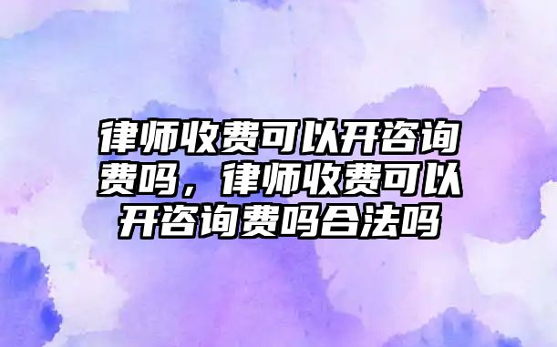 律師收費可以開咨詢費嗎，律師收費可以開咨詢費嗎合法嗎