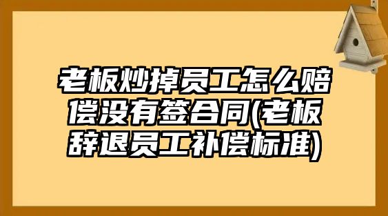 老板炒掉員工怎么賠償沒有簽合同(老板辭退員工補償標(biāo)準(zhǔn))