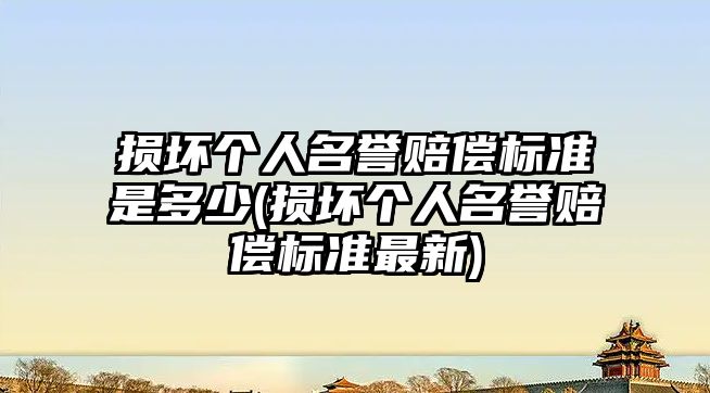 損壞個人名譽賠償標準是多少(損壞個人名譽賠償標準最新)