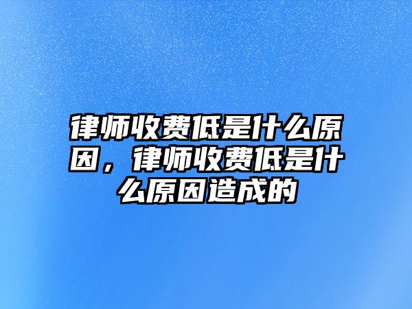 律師收費低是什么原因，律師收費低是什么原因造成的