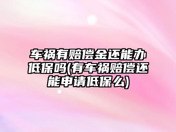 車禍有賠償金還能辦低保嗎(有車禍賠償還能申請低保么)