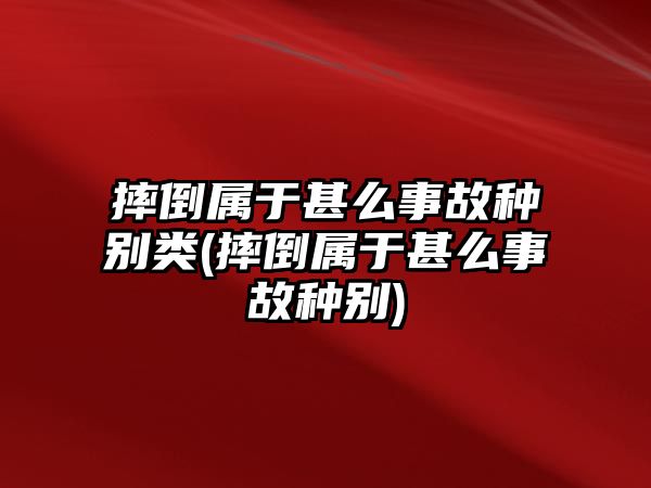 摔倒屬于甚么事故種別類(摔倒屬于甚么事故種別)