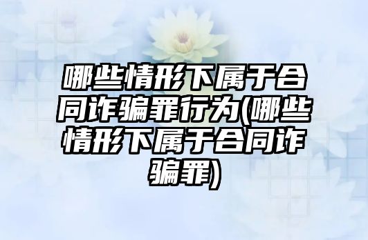 哪些情形下屬于合同詐騙罪行為(哪些情形下屬于合同詐騙罪)