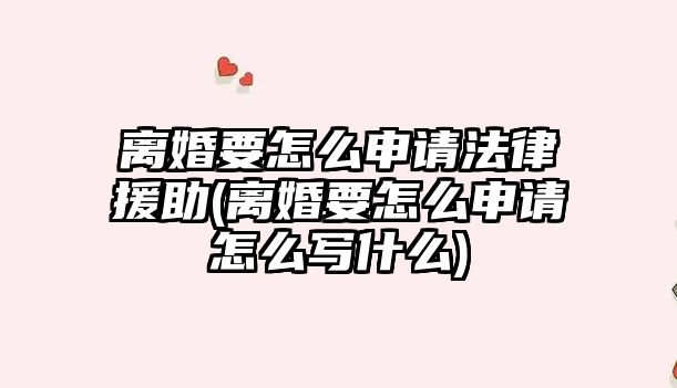 離婚要怎么申請法律援助(離婚要怎么申請怎么寫什么)