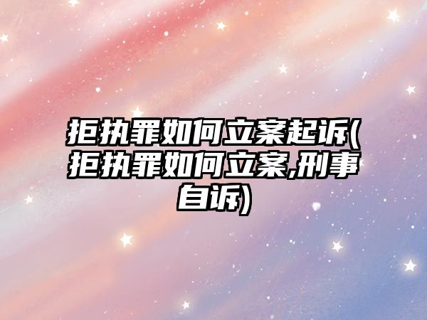 拒執罪如何立案起訴(拒執罪如何立案,刑事自訴)