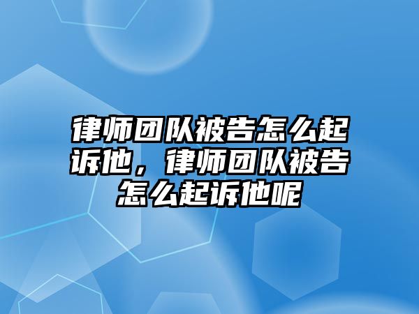 律師團隊被告怎么起訴他，律師團隊被告怎么起訴他呢