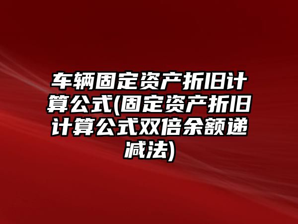 車輛固定資產折舊計算公式(固定資產折舊計算公式雙倍余額遞減法)