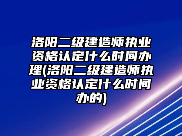 洛陽二級建造師執業資格認定什么時間辦理(洛陽二級建造師執業資格認定什么時間辦的)