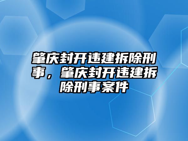 肇慶封開違建拆除刑事，肇慶封開違建拆除刑事案件