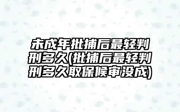 未成年批捕后最輕判刑多久(批捕后最輕判刑多久取保候審沒成)