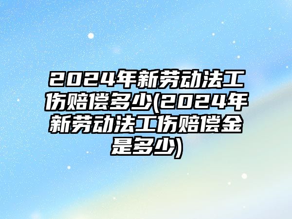 2024年新勞動(dòng)法工傷賠償多少(2024年新勞動(dòng)法工傷賠償金是多少)