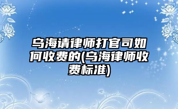 烏海請律師打官司如何收費的(烏海律師收費標準)