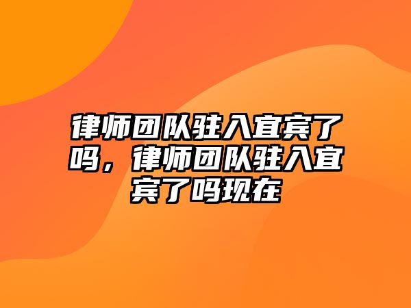 律師團隊駐入宜賓了嗎，律師團隊駐入宜賓了嗎現在