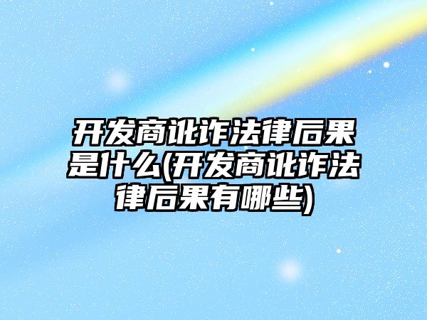 開發商訛詐法律后果是什么(開發商訛詐法律后果有哪些)