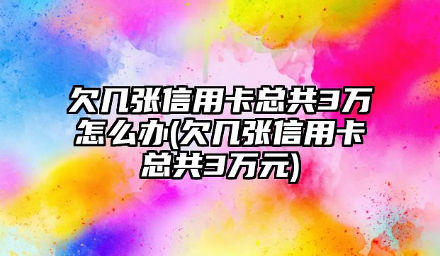 欠幾張信用卡總共3萬怎么辦(欠幾張信用卡總共3萬元)