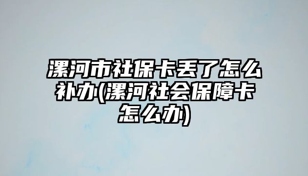 漯河市社保卡丟了怎么補辦(漯河社會保障卡怎么辦)