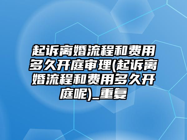 起訴離婚流程和費用多久開庭審理(起訴離婚流程和費用多久開庭呢)_重復(fù)