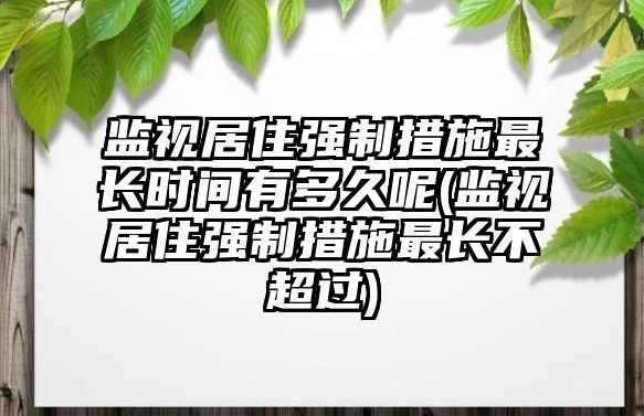 監視居住強制措施最長時間有多久呢(監視居住強制措施最長不超過)