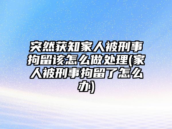 突然獲知家人被刑事拘留該怎么做處理(家人被刑事拘留了怎么辦)