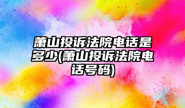 蕭山投訴法院電話是多少(蕭山投訴法院電話號碼)