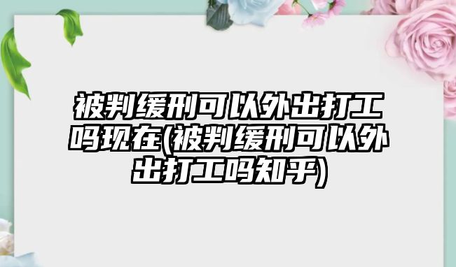 被判緩刑可以外出打工嗎現(xiàn)在(被判緩刑可以外出打工嗎知乎)