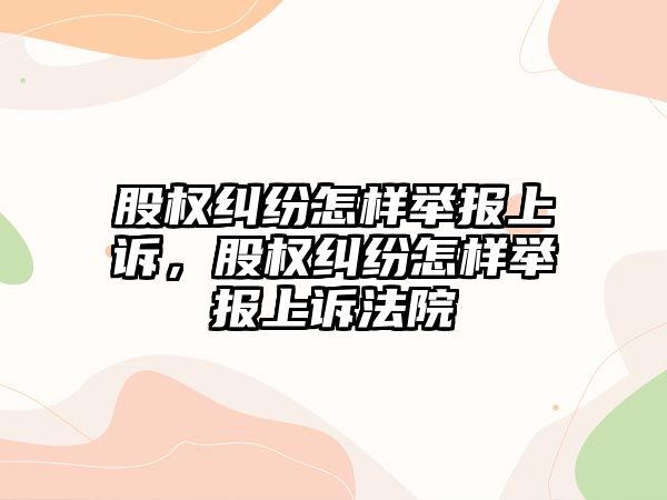 股權糾紛怎樣舉報上訴，股權糾紛怎樣舉報上訴法院