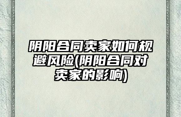 陰陽合同賣家如何規避風險(陰陽合同對賣家的影響)