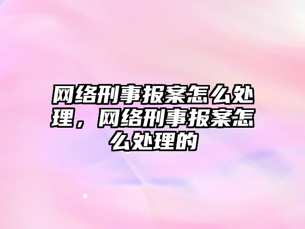 網絡刑事報案怎么處理，網絡刑事報案怎么處理的