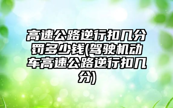 高速公路逆行扣幾分罰多少錢(駕駛機動車高速公路逆行扣幾分)