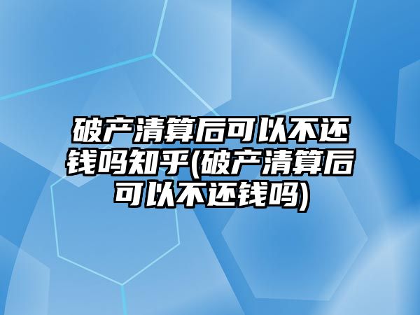 破產清算后可以不還錢嗎知乎(破產清算后可以不還錢嗎)