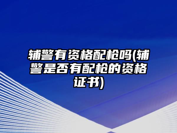 輔警有資格配槍嗎(輔警是否有配槍的資格證書)