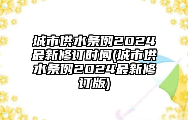 城市供水條例2024最新修訂時(shí)間(城市供水條例2024最新修訂版)