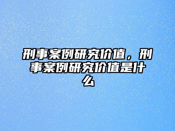 刑事案例研究價值，刑事案例研究價值是什么