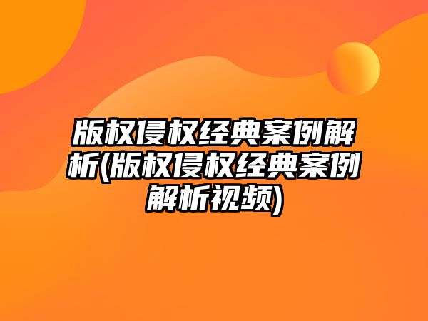 版權侵權經典案例解析(版權侵權經典案例解析視頻)