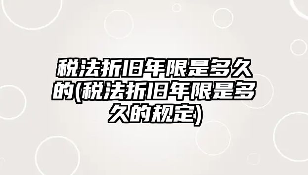 稅法折舊年限是多久的(稅法折舊年限是多久的規(guī)定)