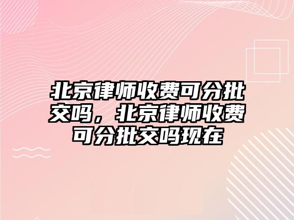 北京律師收費(fèi)可分批交嗎，北京律師收費(fèi)可分批交嗎現(xiàn)在