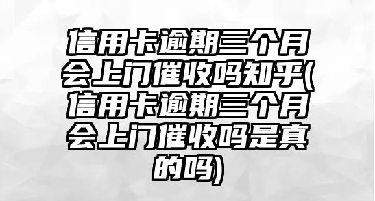 信用卡逾期三個月會上門催收嗎知乎(信用卡逾期三個月會上門催收嗎是真的嗎)