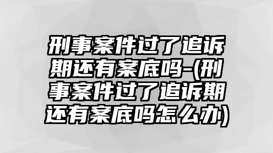 刑事案件過(guò)了追訴期還有案底嗎-(刑事案件過(guò)了追訴期還有案底嗎怎么辦)